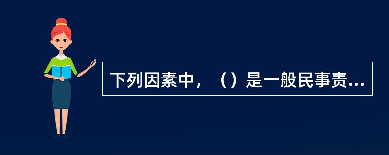 下列因素中，（）是一般民事责任的构成要件。