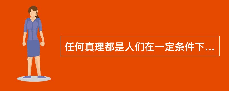 任何真理都是人们在一定条件下达到的有限的近似正确的认识这种观点属于（）。