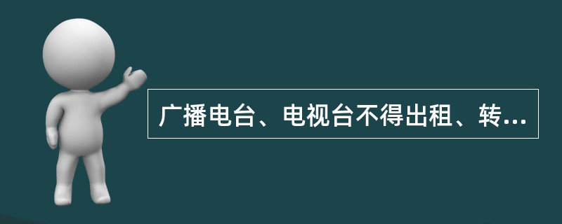 广播电台、电视台不得出租、转让（）。