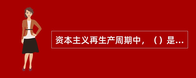 资本主义再生产周期中，（）是再生产周期的决定性阶段。