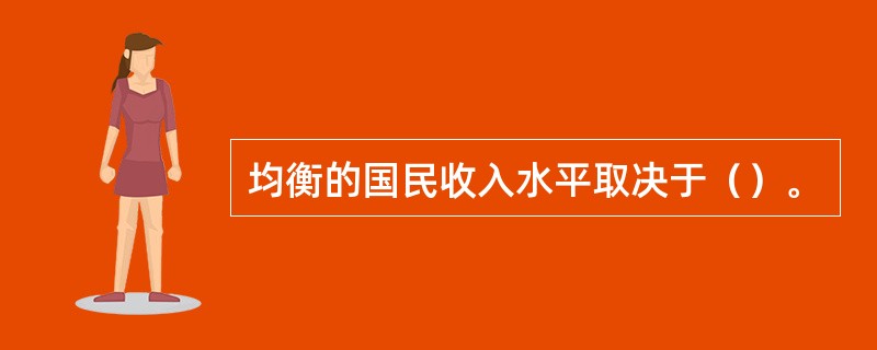 均衡的国民收入水平取决于（）。