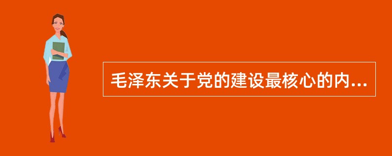 毛泽东关于党的建设最核心的内容和最主要的特点是（）。