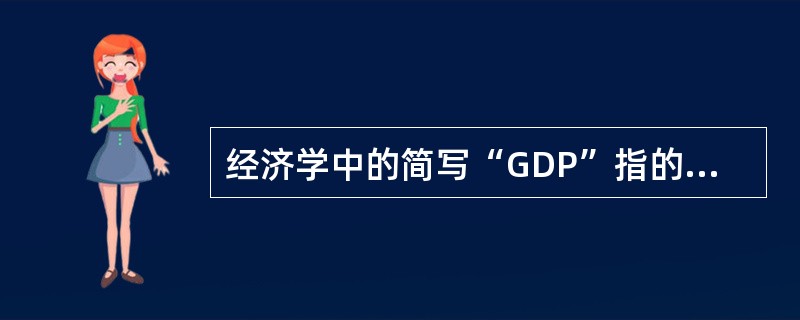 经济学中的简写“GDP”指的是（）。