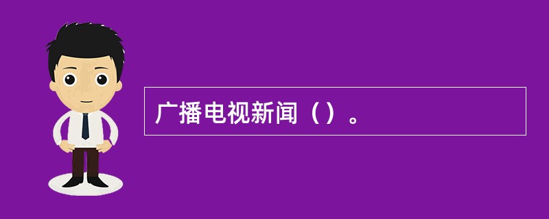 广播电视新闻（）。