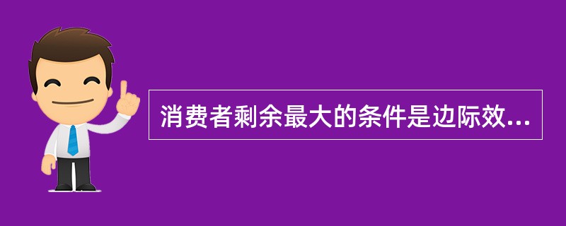 消费者剩余最大的条件是边际效用（）边际支出。