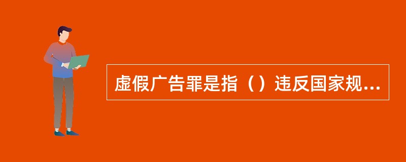 虚假广告罪是指（）违反国家规定，利用广告对商品或者服务做虚假宣传，情节严重的行为。