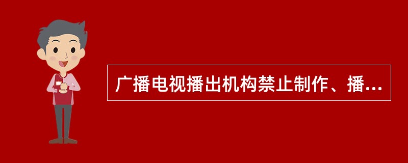 广播电视播出机构禁止制作、播放有（）内容的节目。