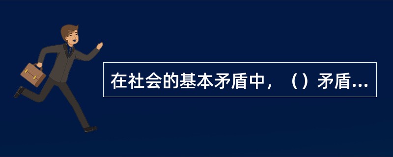 在社会的基本矛盾中，（）矛盾是更为基本的矛盾，是一切矛盾的物质根源。