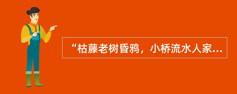 “枯藤老树昏鸦，小桥流水人家，古道西风瘦马。夕阳西下，断肠人在天涯。”这首小令的作者是著名的元代杂剧作家（）。