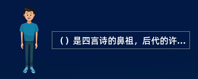 （）是四言诗的鼻祖，后代的许多题材类型的诗歌都从中取法。