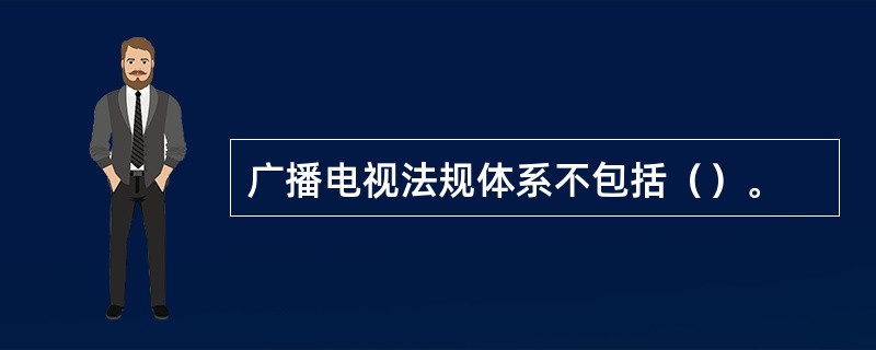 广播电视法规体系不包括（）。