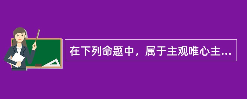 在下列命题中，属于主观唯心主义观点的是（）。