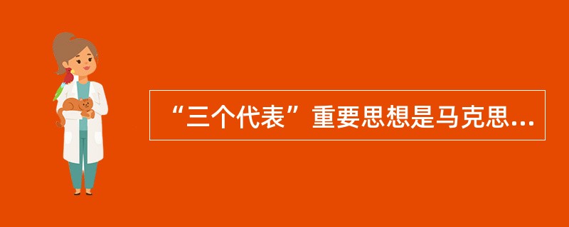 “三个代表”重要思想是马克思主义中国化的最新理论成果。它与马克思列宁主义、毛泽东思想、邓小平理论是一脉相承的统一的科学理论。这种一脉相承具体表现在（）