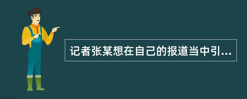 记者张某想在自己的报道当中引用专家李某发表在某杂志上的文章的观点。因此，记者张某（）。