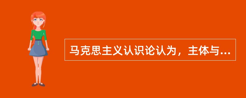马克思主义认识论认为，主体与客体关系的内涵包括（）。