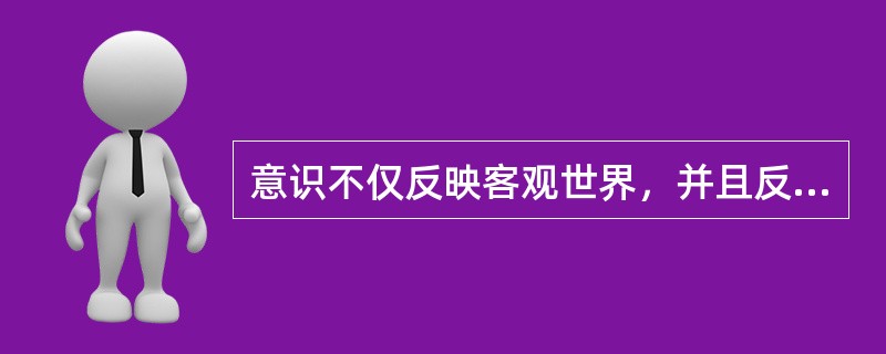 意识不仅反映客观世界，并且反作用于客观世界。这一命题说明意识对物质有（）。