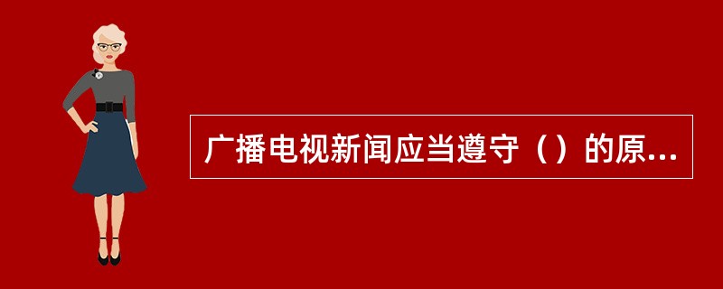 广播电视新闻应当遵守（）的原则。