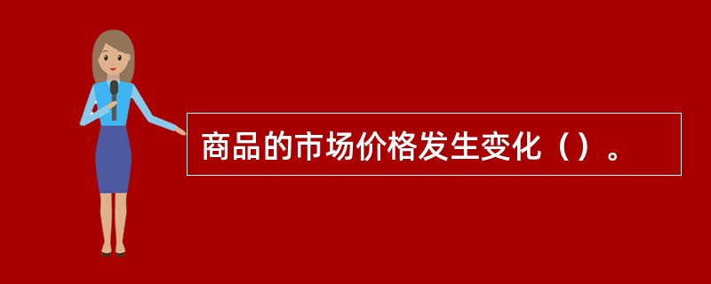 商品的市场价格发生变化（）。