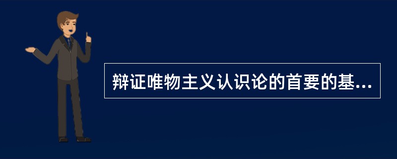 辩证唯物主义认识论的首要的基本的观点是（）。