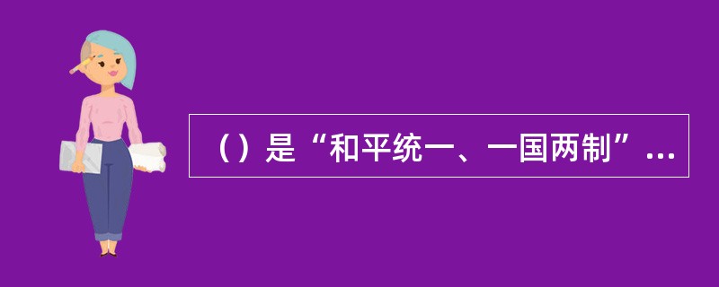 （）是“和平统一、一国两制”的核心，是发展两岸关系和实现和平统一的基础。