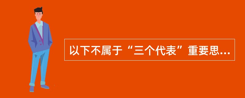 以下不属于“三个代表”重要思想的科学内涵是（）。