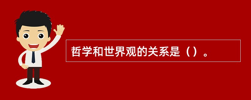 哲学和世界观的关系是（）。