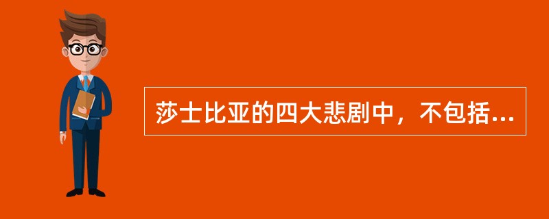 莎士比亚的四大悲剧中，不包括（）。