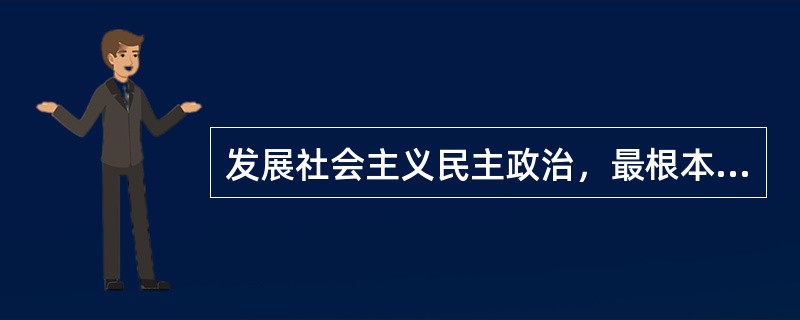 发展社会主义民主政治，最根本的是要（）。