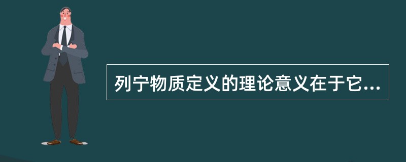 列宁物质定义的理论意义在于它（）。
