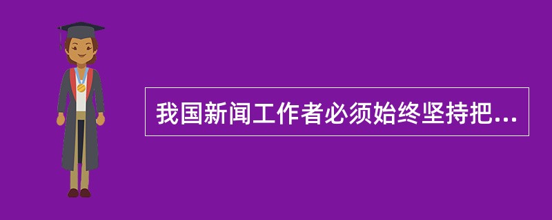 我国新闻工作者必须始终坚持把()放在首位。