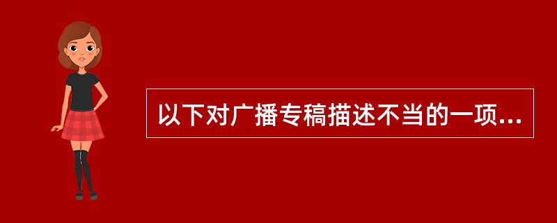 以下对广播专稿描述不当的一项是（）。