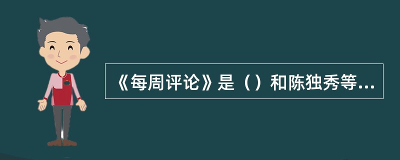 《每周评论》是（）和陈独秀等人于1918年创办的一份时事政治性周刊。