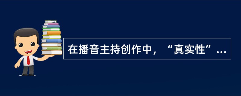 在播音主持创作中，“真实性”原则就是要有（）。