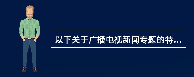 以下关于广播电视新闻专题的特点表述正确的是（）。