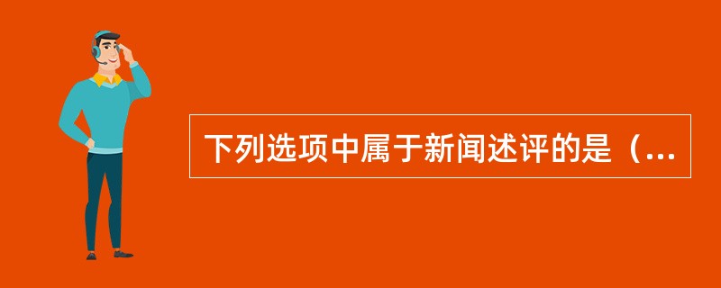 下列选项中属于新闻述评的是（）。