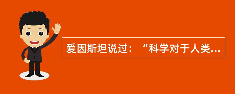 爱因斯坦说过：“科学对于人类事务的影响有两种方式。第一种方式是大家熟悉的，科学直接地，并且在更大程度上间接地生产出完全改变了人类生活的工具。第二种方式是教育性的，它作用于心灵。尽管草率看来，这种方式不