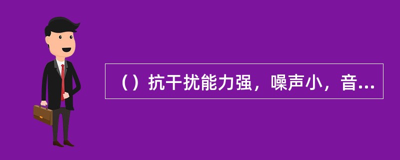 （）抗干扰能力强，噪声小，音质较好，是目前城市广播覆盖的主要手段。