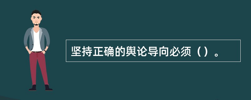 坚持正确的舆论导向必须（）。