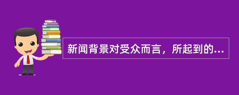 新闻背景对受众而言，所起到的功能描述不当的一项是（）。