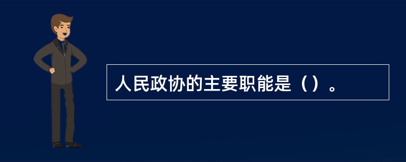 人民政协的主要职能是（）。