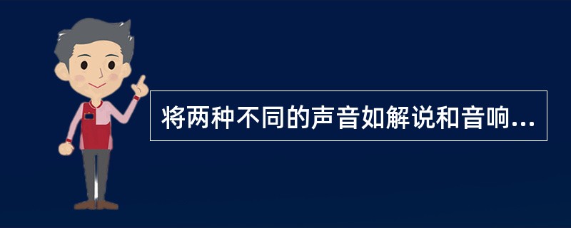 将两种不同的声音如解说和音响或两个音响同时播出，分出主次叠放在一起，这种声音合成的处理方法是（）。