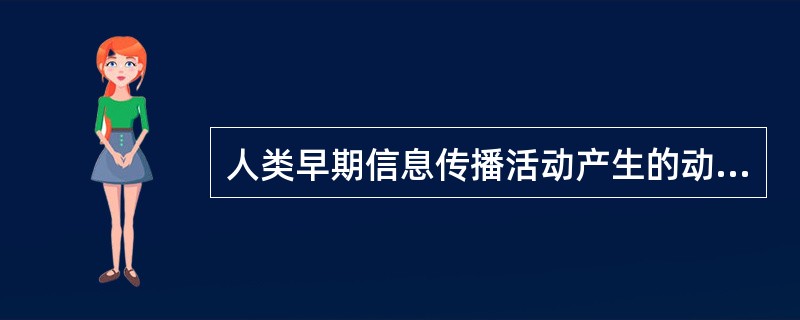 人类早期信息传播活动产生的动力是（）的产物。