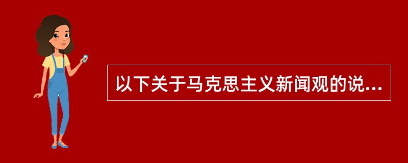 以下关于马克思主义新闻观的说法中，正确的说法是（）。