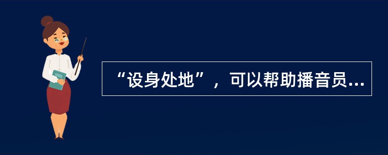 “设身处地”，可以帮助播音员主持人（）。