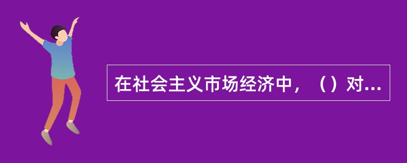 在社会主义市场经济中，（）对资源配置起基础性作用。