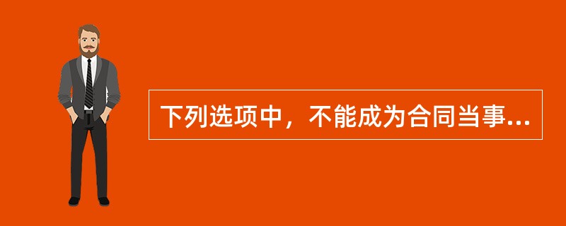 下列选项中，不能成为合同当事人的是（）。
