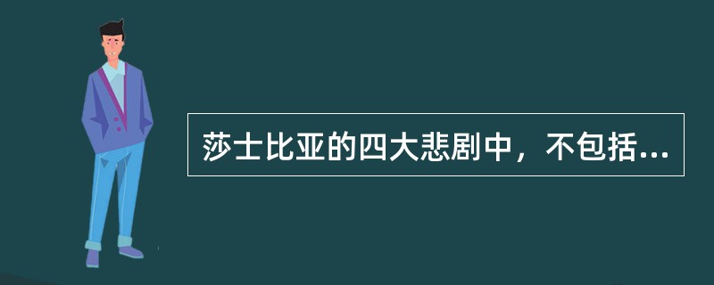 莎士比亚的四大悲剧中，不包括（）。