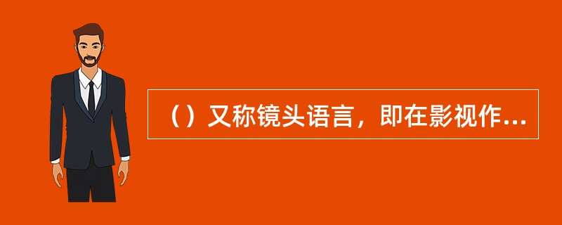 （）又称镜头语言，即在影视作品的创作中将一个一个镜头，根据一定的规律和逻辑关系组接在一起。