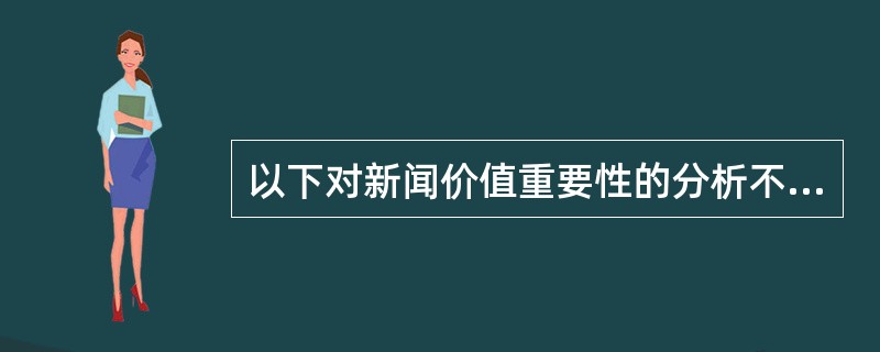 以下对新闻价值重要性的分析不当的一项是（）。