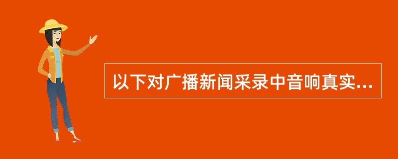 以下对广播新闻采录中音响真实的描述不正确的一项是（）。